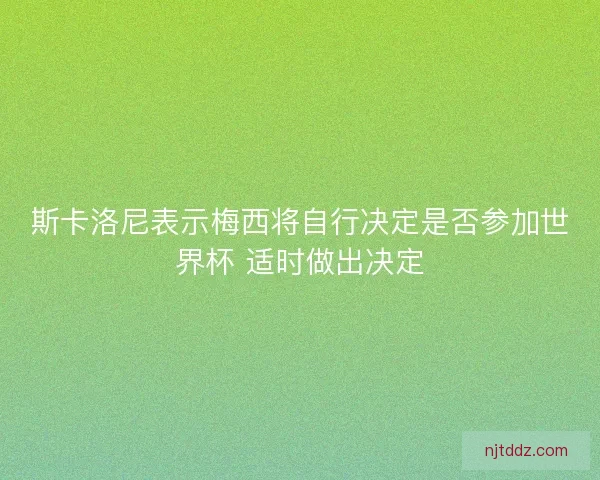 斯卡洛尼表示梅西将自行决定是否参加世界杯 适时做出决定