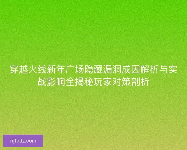 穿越火线新年广场隐藏漏洞成因解析与实战影响全揭秘玩家对策剖析