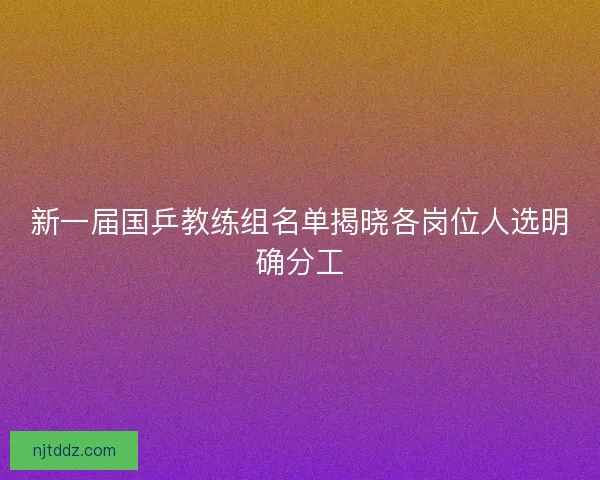 新一届国乒教练组名单揭晓各岗位人选明确分工