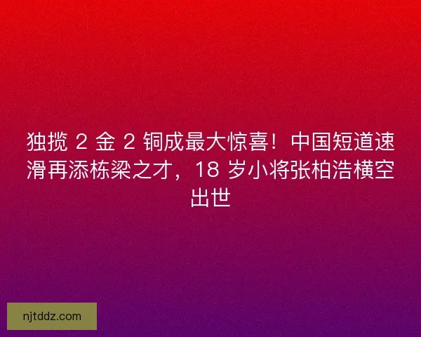 独揽 2 金 2 铜成最大惊喜！中国短道速滑再添栋梁之才，18 岁小将张柏浩横空出世