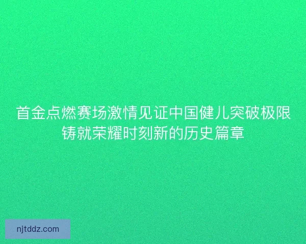 首金点燃赛场激情见证中国健儿突破极限铸就荣耀时刻新的历史篇章