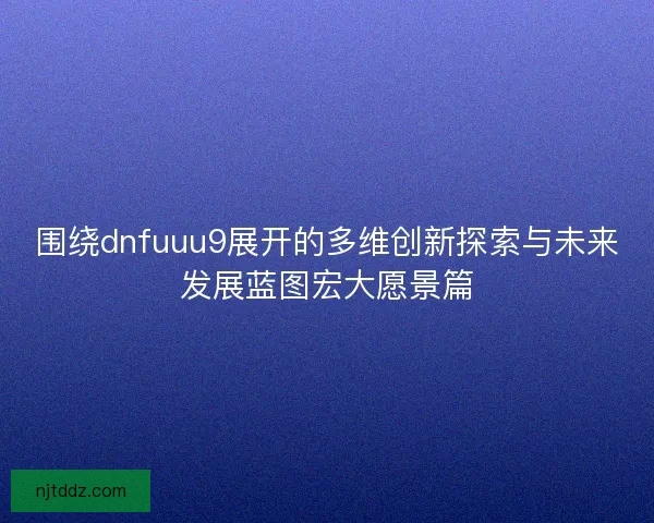 围绕dnfuuu9展开的多维创新探索与未来发展蓝图宏大愿景篇