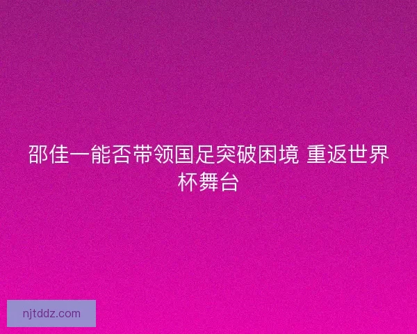 邵佳一能否带领国足突破困境 重返世界杯舞台