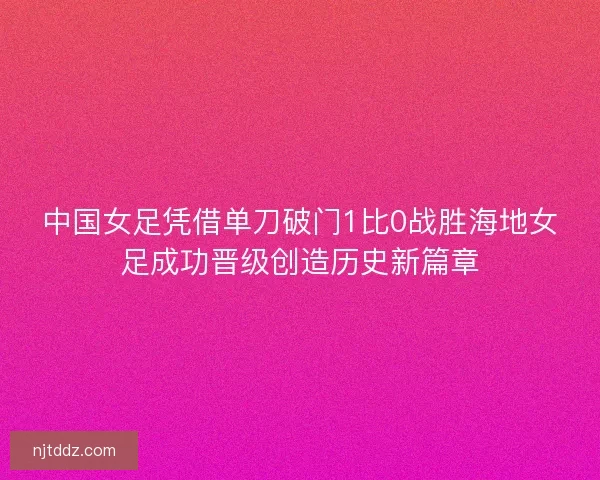 中国女足凭借单刀破门1比0战胜海地女足成功晋级创造历史新篇章