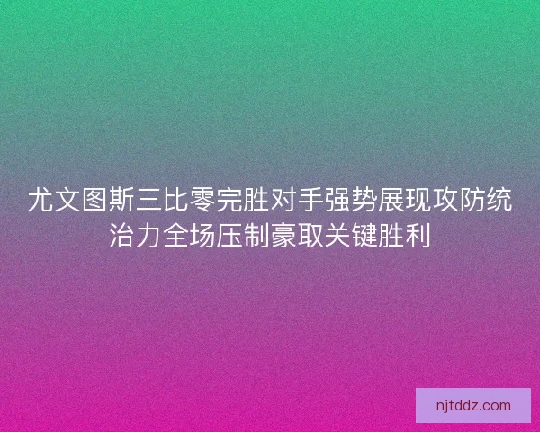 尤文图斯三比零完胜对手强势展现攻防统治力全场压制豪取关键胜利