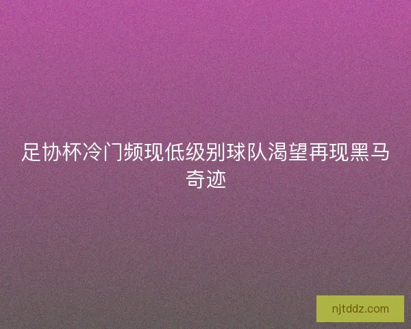 足协杯冷门频现低级别球队渴望再现黑马奇迹