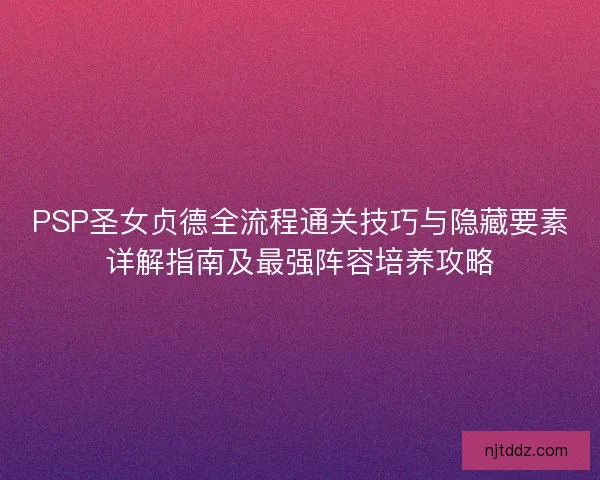 PSP圣女贞德全流程通关技巧与隐藏要素详解指南及最强阵容培养攻略