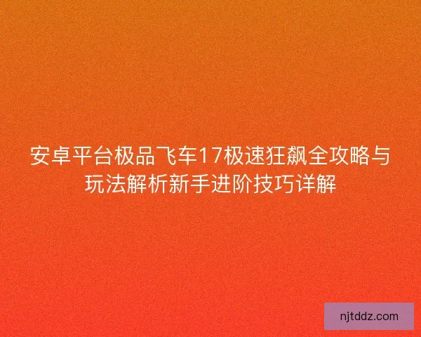 安卓平台极品飞车17极速狂飙全攻略与玩法解析新手进阶技巧详解