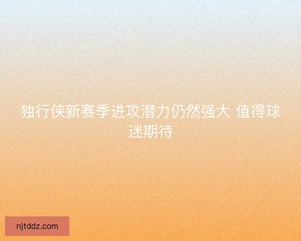 独行侠新赛季进攻潜力仍然强大 值得球迷期待