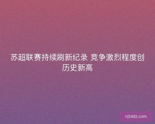 苏超联赛持续刷新纪录 竞争激烈程度创历史新高