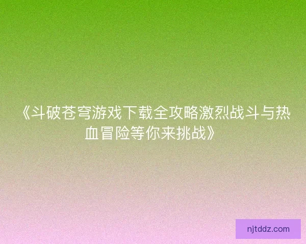 《斗破苍穹游戏下载全攻略激烈战斗与热血冒险等你来挑战》