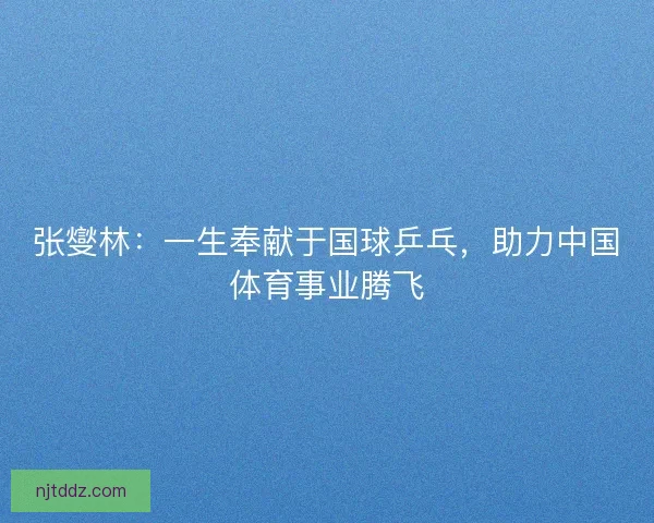 张燮林：一生奉献于国球乒乓，助力中国体育事业腾飞