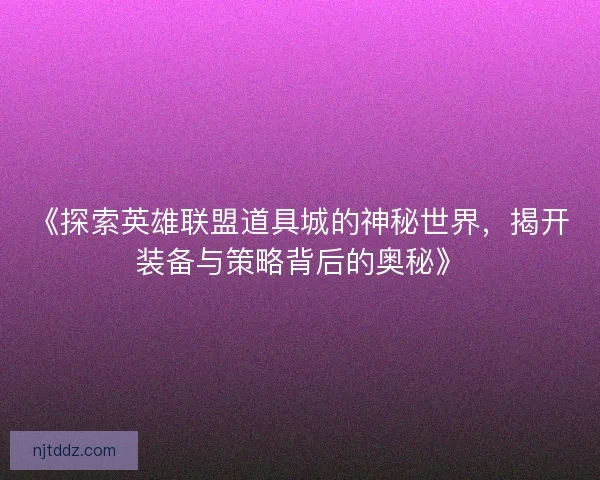 《探索英雄联盟道具城的神秘世界，揭开装备与策略背后的奥秘》