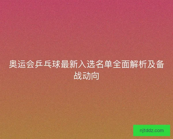 奥运会乒乓球最新入选名单全面解析及备战动向