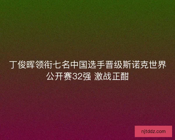 丁俊晖领衔七名中国选手晋级斯诺克世界公开赛32强 激战正酣