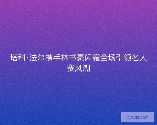 塔科·法尔携手林书豪闪耀全场引领名人赛风潮