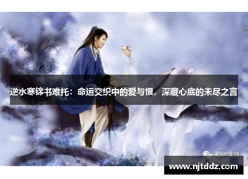逆水寒锦书难托：命运交织中的爱与恨，深藏心底的未尽之言